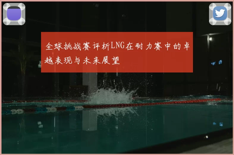 全球挑战赛评析LNG在耐力赛中的卓越表现与未来展望