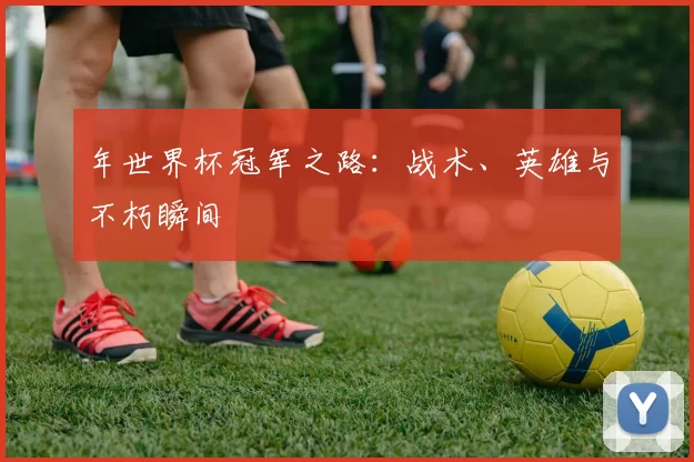 年世界杯冠军之路：战术、英雄与不朽瞬间
