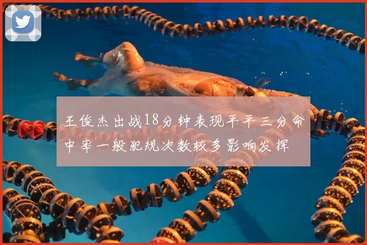 王俊杰出战18分钟表现平平三分命中率一般犯规次数较多影响发挥