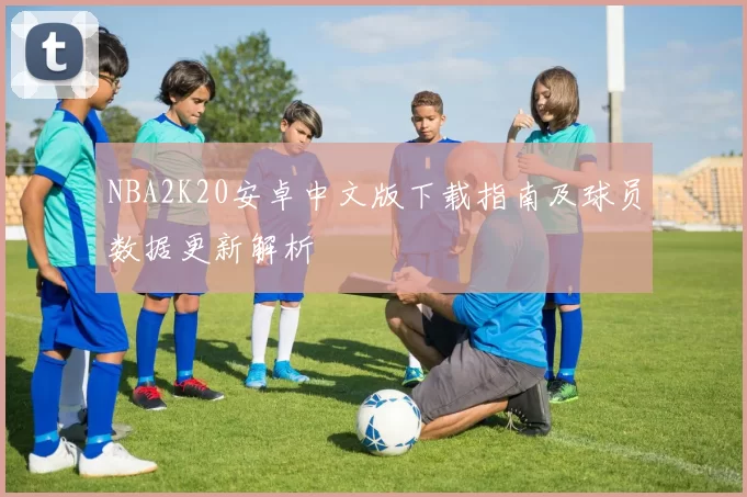 NBA2K20安卓中文版下载指南及球员数据更新解析
