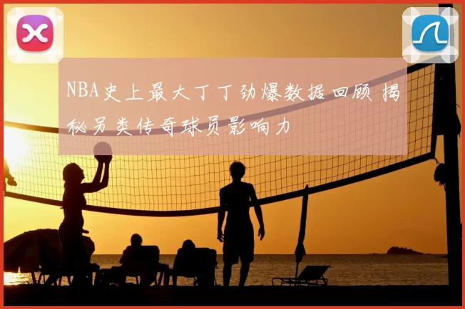 NBA史上最大丁丁劲爆数据回顾 揭秘另类传奇球员影响力