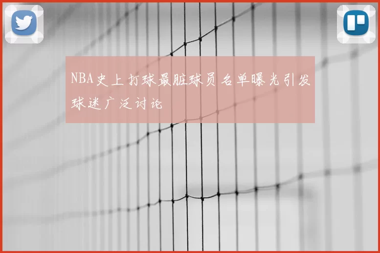NBA史上打球最脏球员名单曝光引发球迷广泛讨论