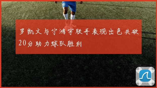 罗凯文与宁鸿宇联手表现出色共砍20分助力球队胜利