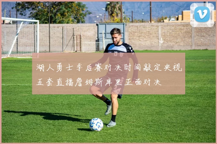 湖人勇士季后赛对决时间敲定央视五套直播詹姆斯库里正面对决