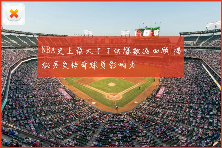 NBA史上最大丁丁劲爆数据回顾 揭秘另类传奇球员影响力