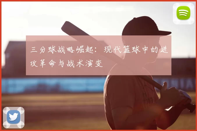 三分球战略崛起：现代篮球中的进攻革命与战术演变