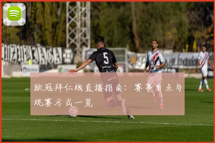 欧冠拜仁线直播指南：赛事看点与观赛方式一览