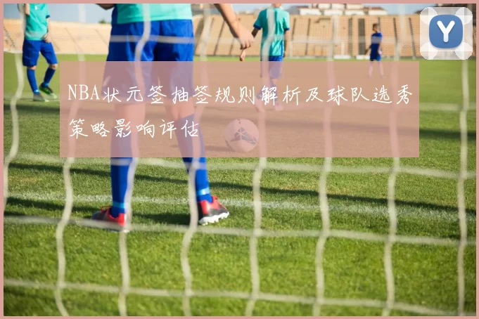 NBA状元签抽签规则解析及球队选秀策略影响评估