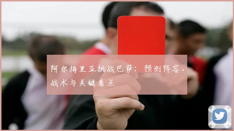 阿尔梅里亚挑战巴萨:预测阵容、战术与关键看点