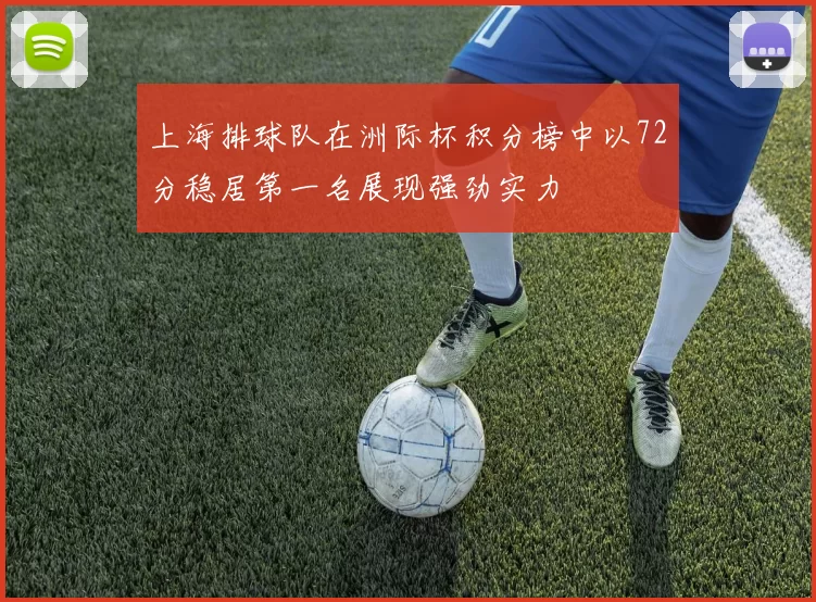 上海排球队在洲际杯积分榜中以72分稳居第一名展现强劲实力