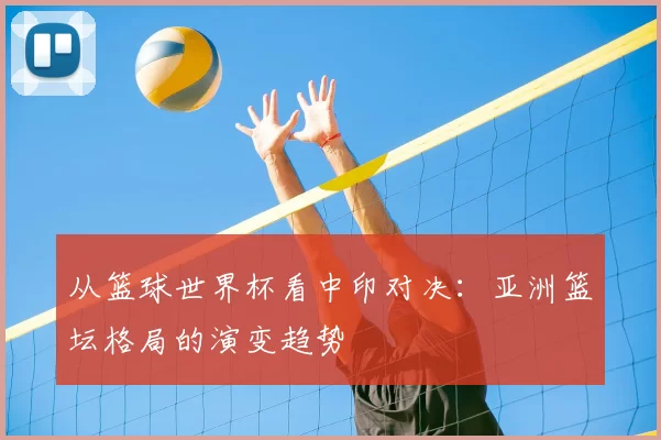 从篮球世界杯看中印对决：亚洲篮坛格局的演变趋势