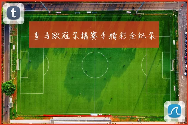 皇马欧冠录播赛季精彩全纪录