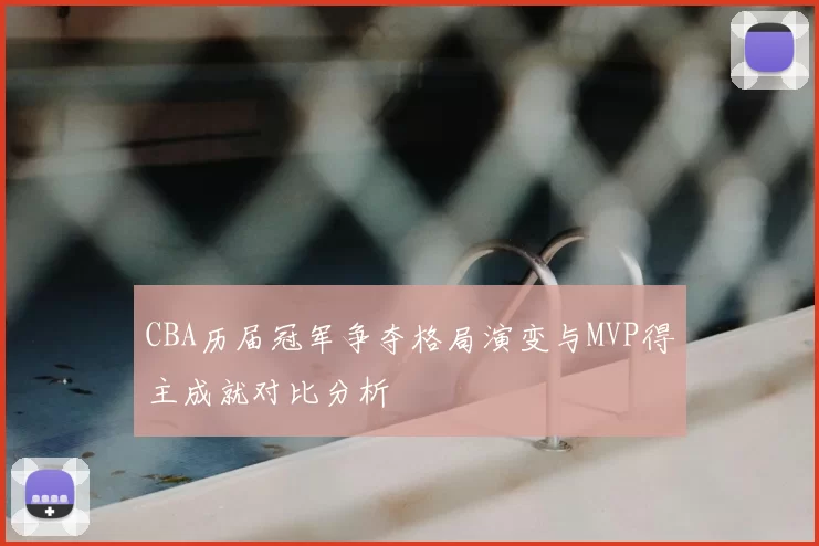 CBA历届冠军争夺格局演变与MVP得主成就对比分析