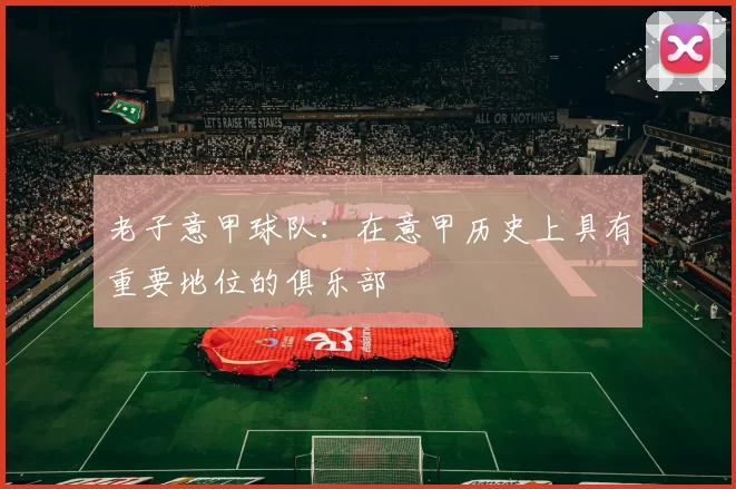 老子意甲球队：在意甲历史上具有重要地位的俱乐部
