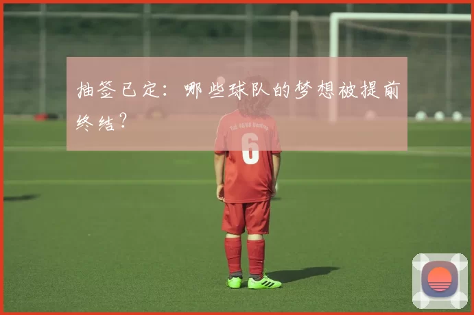 抽签已定:哪些球队的梦想被提前终结?