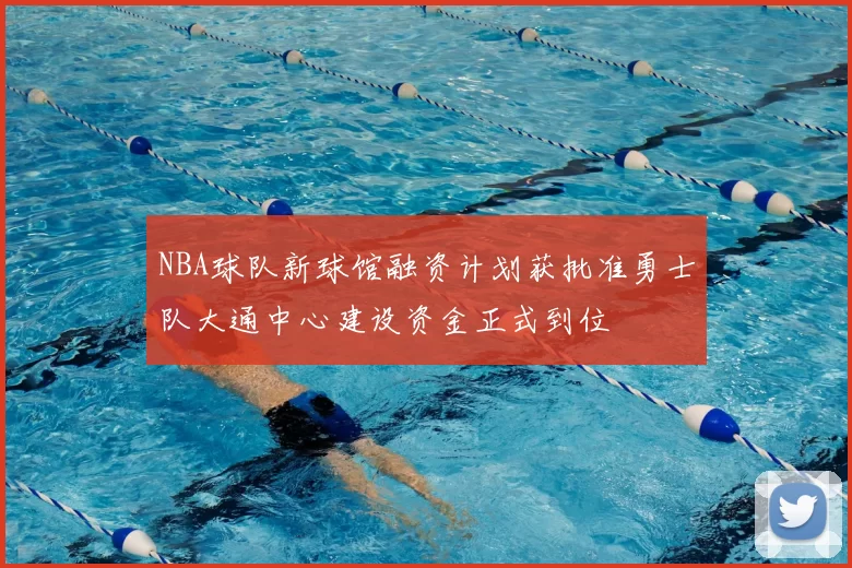 NBA球队新球馆融资计划获批准勇士队大通中心建设资金正式到位