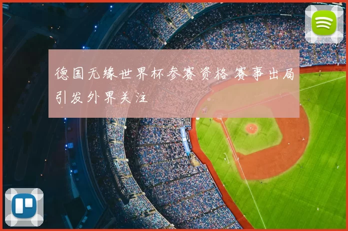 德国无缘世界杯参赛资格 赛事出局引发外界关注