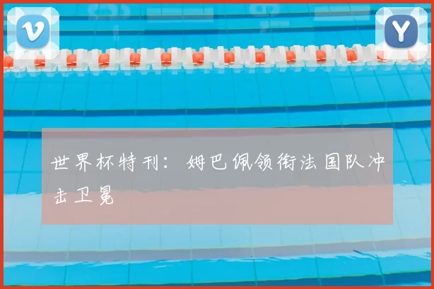 世界杯特刊：姆巴佩领衔法国队冲击卫冕