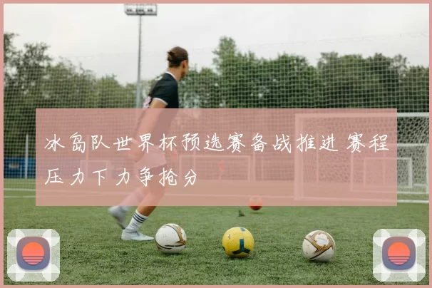 冰岛队世界杯预选赛备战推进 赛程压力下力争抢分