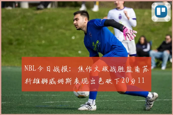 NBL今日战报：焦作文旅战胜盐南苏科雄狮威姆斯表现出色砍下20分11篮板