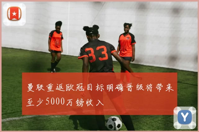 曼联重返欧冠目标明确晋级将带来至少5000万镑收入