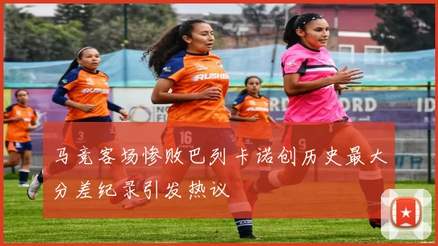 马竞客场惨败巴列卡诺创历史最大分差纪录引发热议