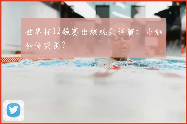世界杯12强赛出线规则详解：小组如何突围？