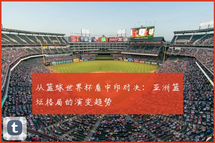 从篮球世界杯看中印对决：亚洲篮坛格局的演变趋势