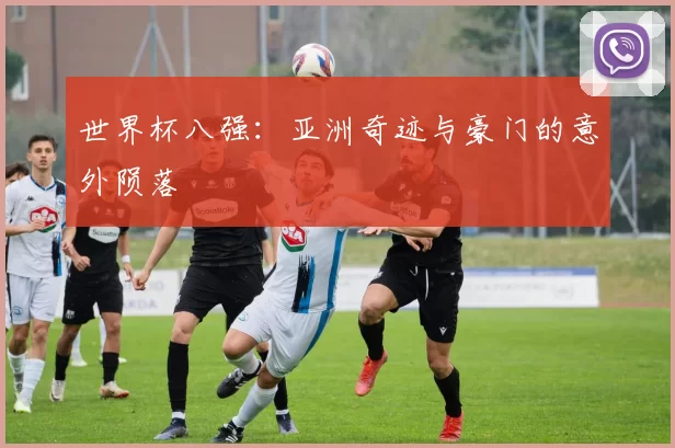 世界杯八强：亚洲奇迹与豪门的意外陨落