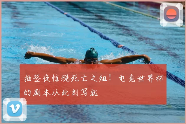 抽签夜惊现死亡之组！电竞世界杯的剧本从此刻写就