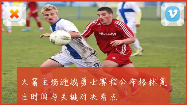 火箭主场迎战勇士赛程公布格林复出时间与关键对决看点