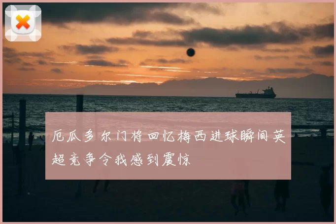 厄瓜多尔门将回忆梅西进球瞬间英超竞争令我感到震惊