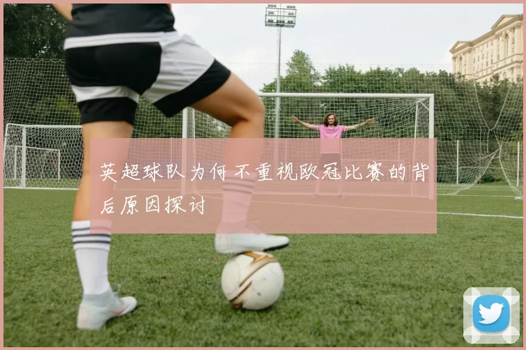英超球队为何不重视欧冠比赛的背后原因探讨