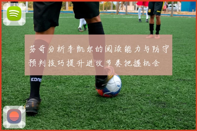 芬奇分析李凯尔的阅读能力与防守预判技巧提升进攻节奏把握机会