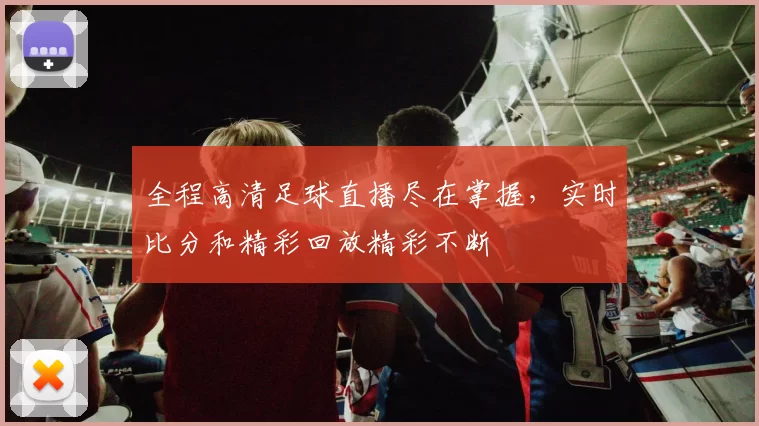 全程高清足球直播尽在掌握，实时比分和精彩回放精彩不断