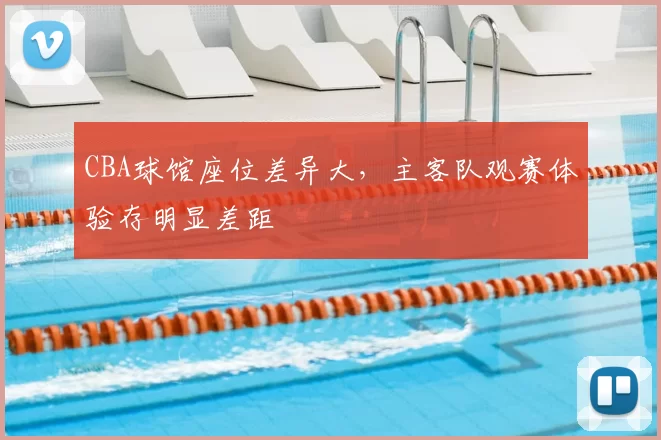 CBA球馆座位差异大，主客队观赛体验存明显差距
