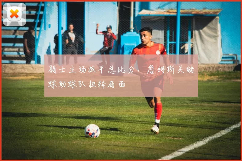 骑士主场扳平总比分，詹姆斯关键球助球队扭转局面