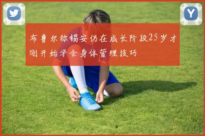 布鲁尔称锡安仍在成长阶段25岁才刚开始学会身体管理技巧