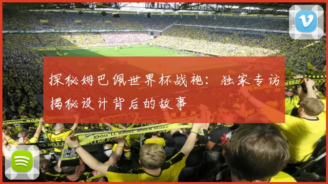 探秘姆巴佩世界杯战袍：独家专访揭秘设计背后的故事