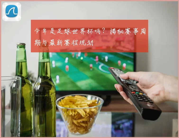 今年是足球世界杯吗？揭秘赛事周期与最新赛程规划