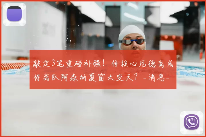 敲定3笔重磅补强！传核心厄德高或将离队阿森纳夏窗大变天？_消息_中场_计划