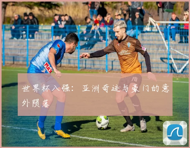 世界杯八强:亚洲奇迹与豪门的意外陨落