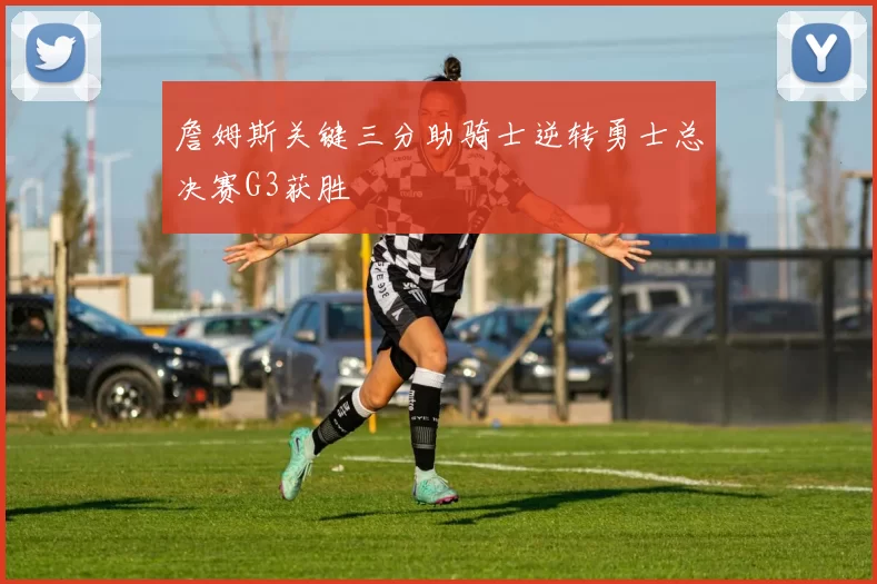 詹姆斯关键三分助骑士逆转勇士总决赛G3获胜