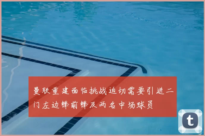 曼联重建面临挑战迫切需要引进二门左边锋前锋及两名中场球员