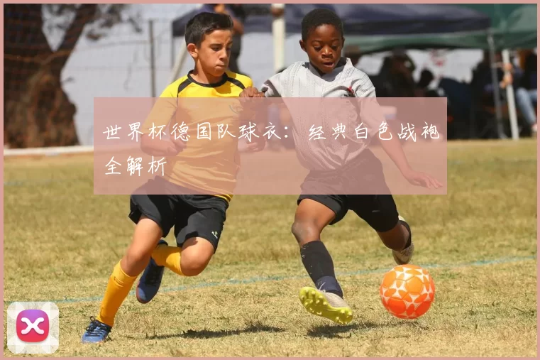 世界杯德国队球衣：经典白色战袍全解析