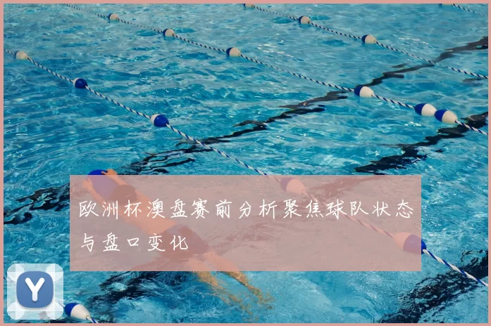 欧洲杯澳盘赛前分析聚焦球队状态与盘口变化