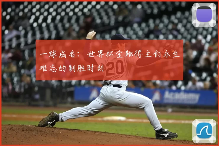 一球成名：世界杯金靴得主们永生难忘的制胜时刻