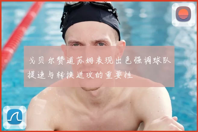 戈贝尔赞道苏姆表现出色强调球队提速与转换进攻的重要性