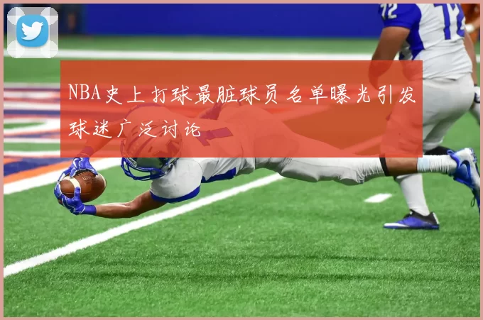 NBA史上打球最脏球员名单曝光引发球迷广泛讨论