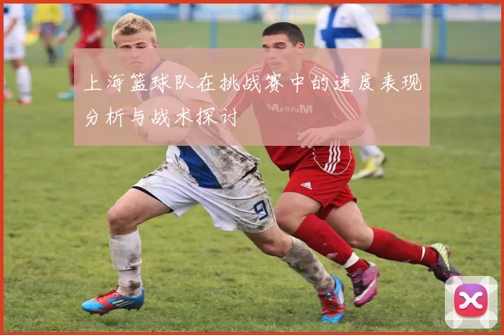 上海篮球队在挑战赛中的速度表现分析与战术探讨